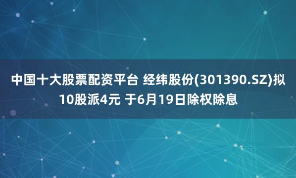 中国十大股票配资平台 经纬股份(301390.SZ)拟10股派4元 于6月19日除权除息