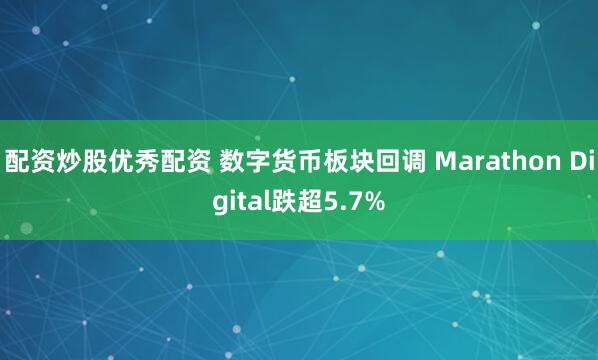 配资炒股优秀配资 数字货币板块回调 Marathon Digital跌超5.7%