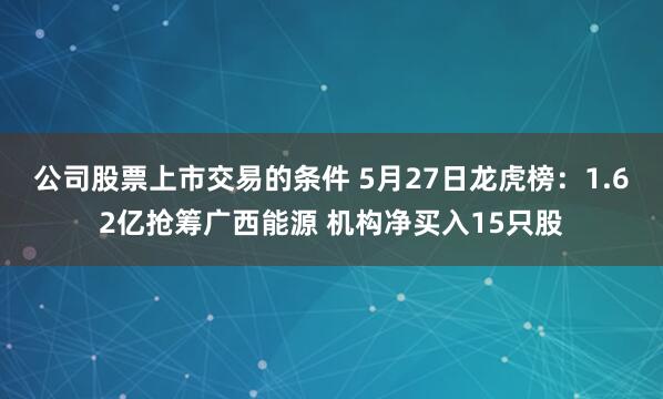 公司股票上市交易的条件 5月27日龙虎榜：1.62亿抢筹广西能源 机构净买入15只股