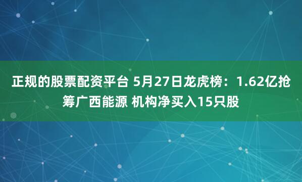 正规的股票配资平台 5月27日龙虎榜：1.62亿抢筹广西能源 机构净买入15只股