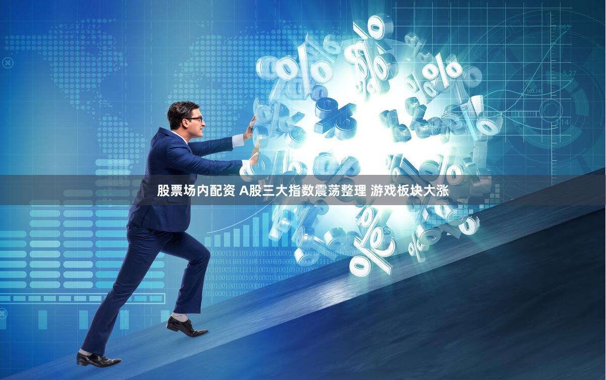 股票场内配资 A股三大指数震荡整理 游戏板块大涨