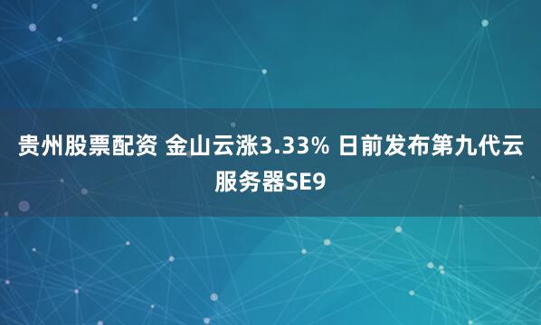 贵州股票配资 金山云涨3.33% 日前发布第九代云服务器SE9
