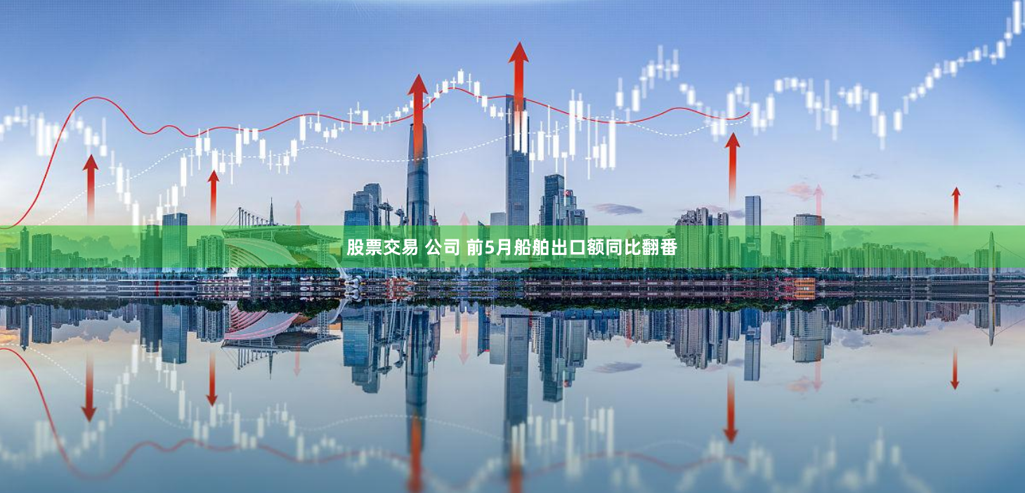 股票交易 公司 前5月船舶出口额同比翻番