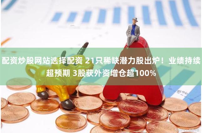 配资炒股网站选择配资 21只稀缺潜力股出炉！业绩持续超预期 3股获外资增仓超100%