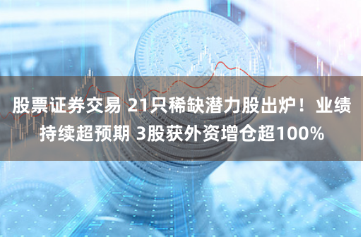 股票证券交易 21只稀缺潜力股出炉！业绩持续超预期 3股获外资增仓超100%