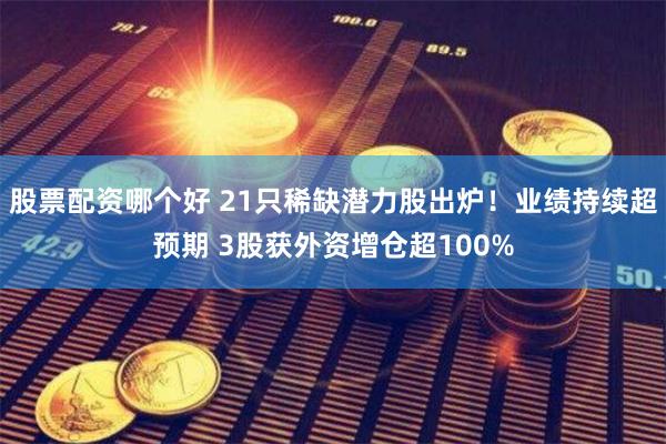 股票配资哪个好 21只稀缺潜力股出炉！业绩持续超预期 3股获外资增仓超100%