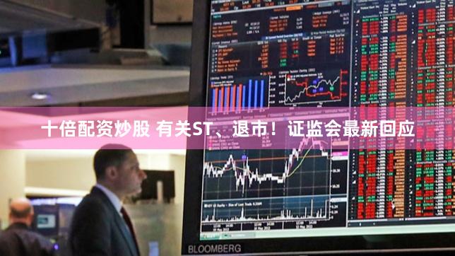十倍配资炒股 有关ST、退市！证监会最新回应