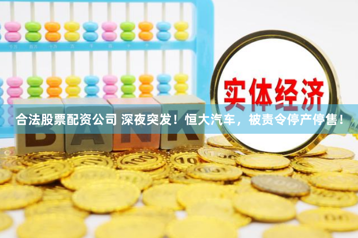合法股票配资公司 深夜突发！恒大汽车，被责令停产停售！