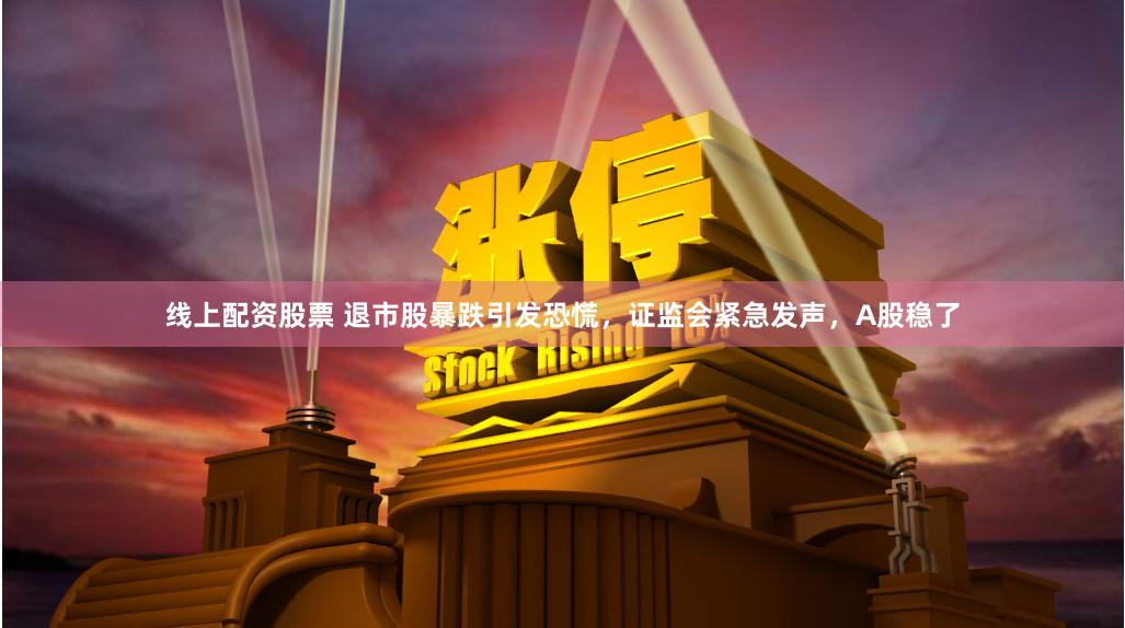 线上配资股票 退市股暴跌引发恐慌，证监会紧急发声，A股稳了