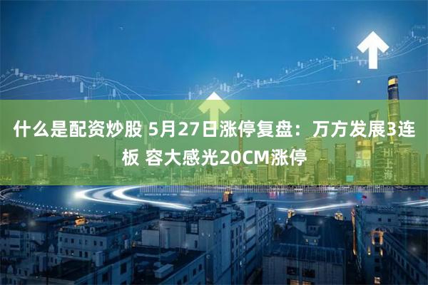 什么是配资炒股 5月27日涨停复盘：万方发展3连板 容大感光20CM涨停