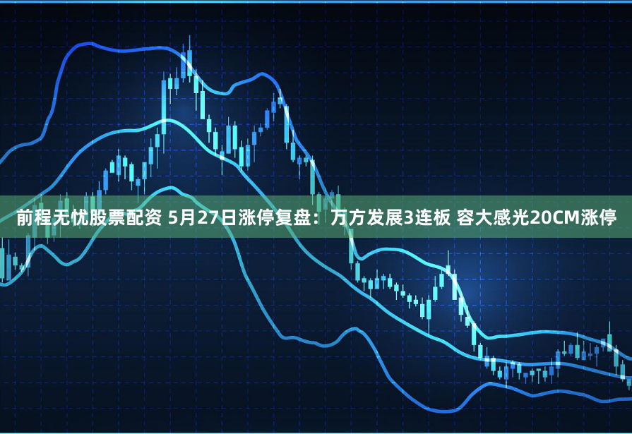 前程无忧股票配资 5月27日涨停复盘：万方发展3连板 容大感光20CM涨停