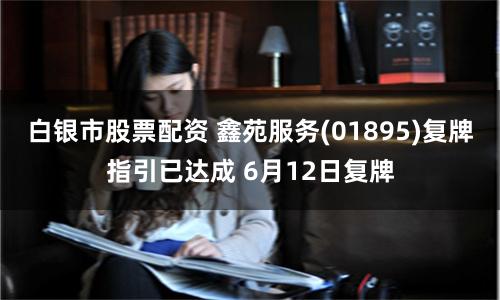 白银市股票配资 鑫苑服务(01895)复牌指引已达成 6月12日复牌