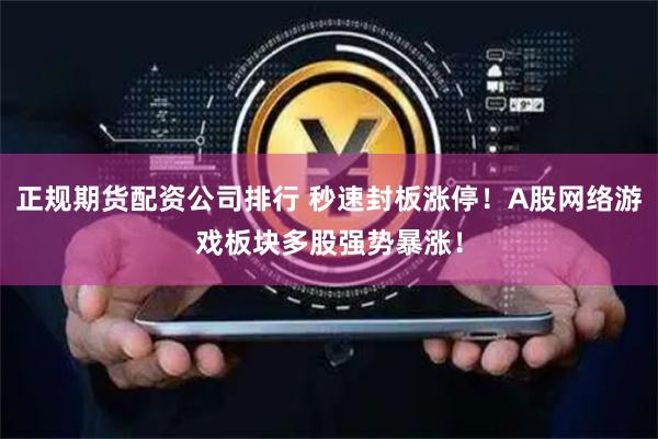 正规期货配资公司排行 秒速封板涨停！A股网络游戏板块多股强势暴涨！