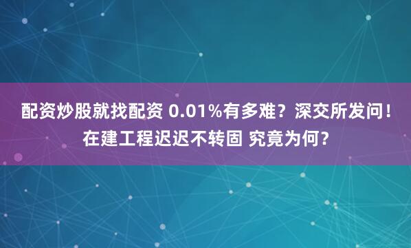 配资炒股就找配资 0.01%有多难？深交所发问！在建工程迟迟不转固 究竟为何？