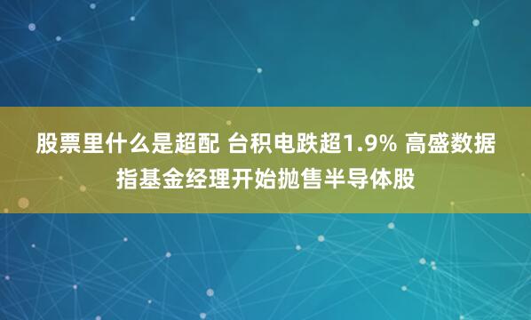 股票里什么是超配 台积电跌超1.9% 高盛数据指基金经理开始抛售半导体股