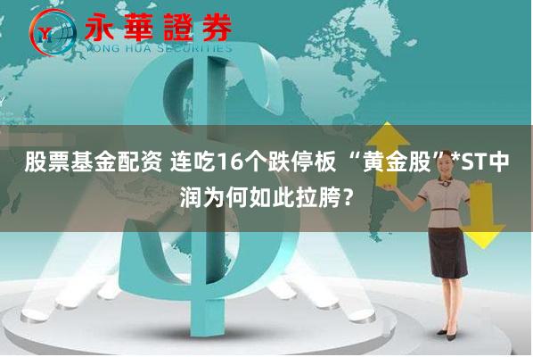 股票基金配资 连吃16个跌停板 “黄金股”*ST中润为何如此拉胯？