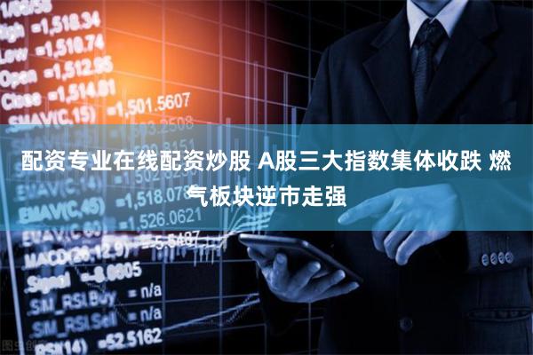 配资专业在线配资炒股 A股三大指数集体收跌 燃气板块逆市走强