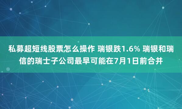 私募超短线股票怎么操作 瑞银跌1.6% 瑞银和瑞信的瑞士子公司最早可能在7月1日前合并