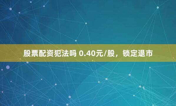 股票配资犯法吗 0.40元/股，锁定退市