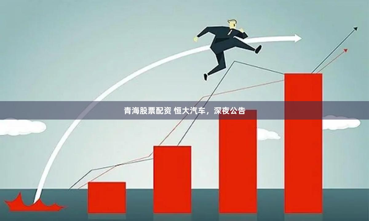 青海股票配资 恒大汽车，深夜公告