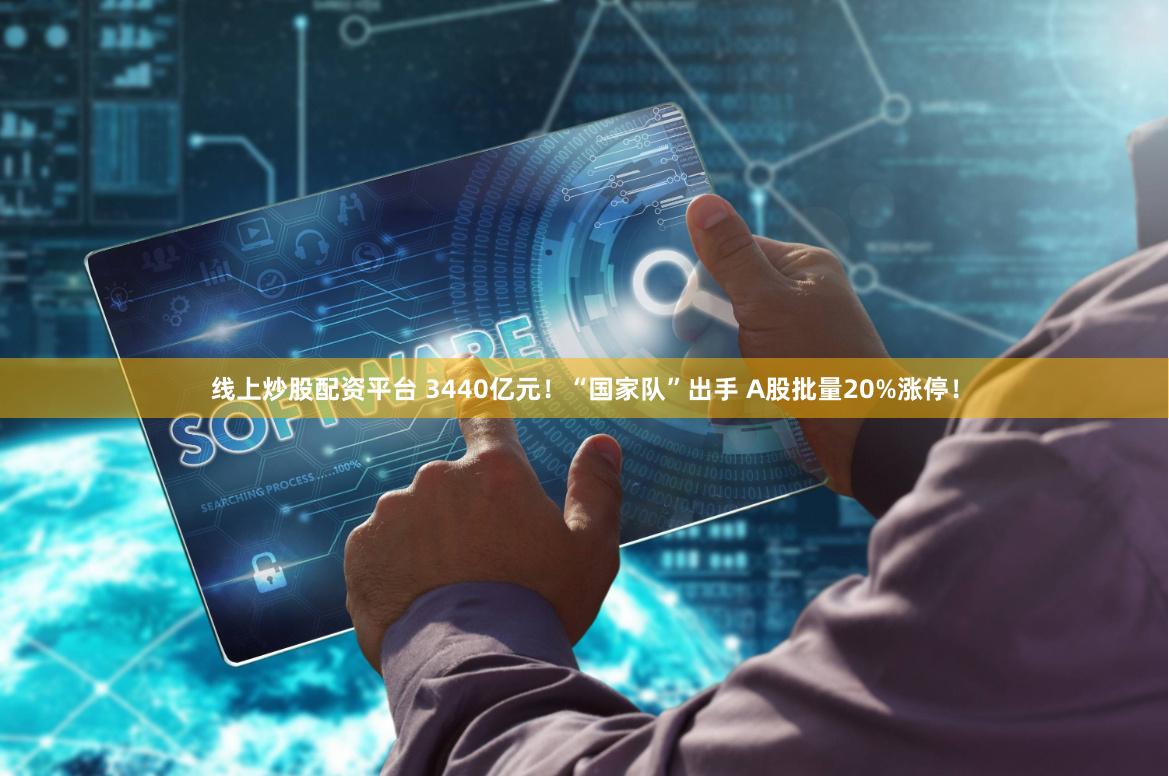 线上炒股配资平台 3440亿元！“国家队”出手 A股批量20%涨停！