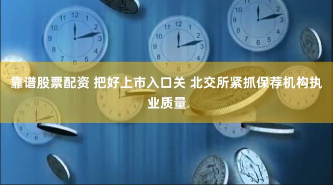 靠谱股票配资 把好上市入口关 北交所紧抓保荐机构执业质量