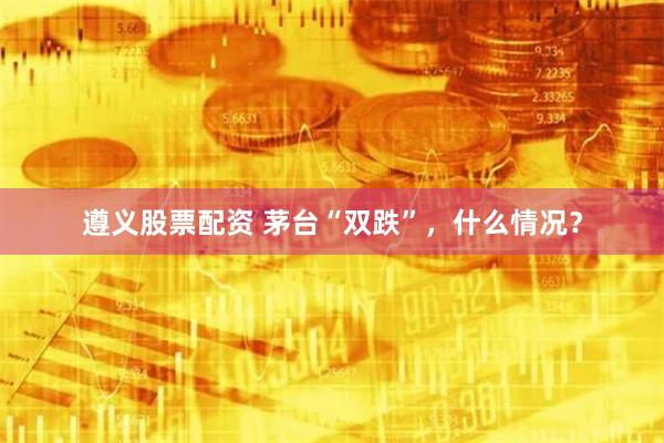遵义股票配资 茅台“双跌”，什么情况？