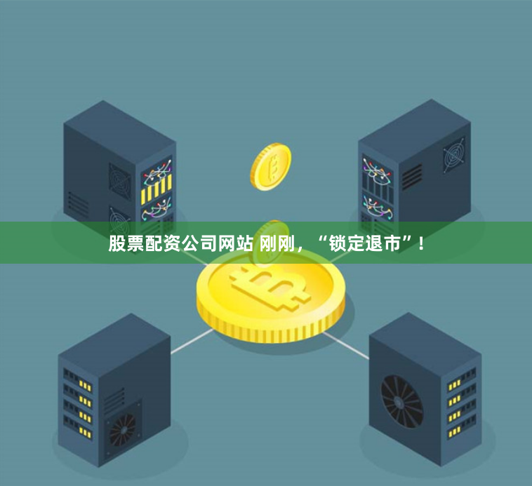股票配资公司网站 刚刚，“锁定退市”！