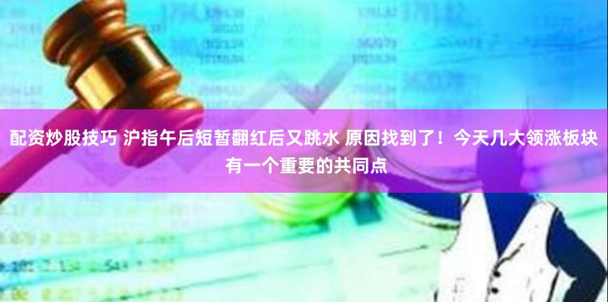 配资炒股技巧 沪指午后短暂翻红后又跳水 原因找到了！今天几大领涨板块 有一个重要的共同点