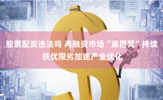股票配资违法吗 再融资市场“紧箍咒”持续 扶优限劣加速产业优化