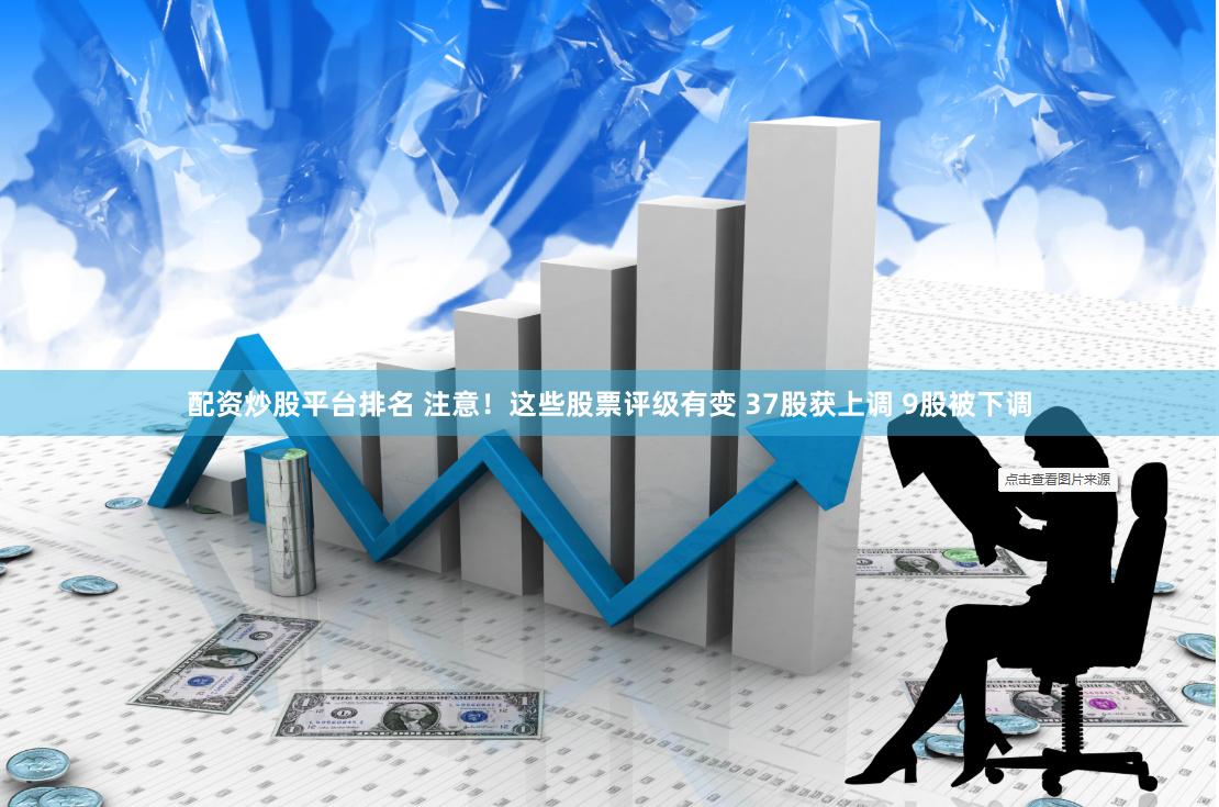配资炒股平台排名 注意！这些股票评级有变 37股获上调 9股被下调