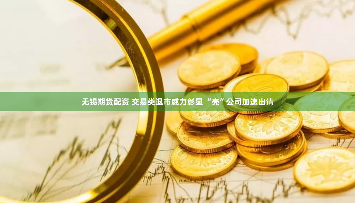 无锡期货配资 交易类退市威力彰显 “壳”公司加速出清