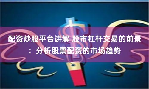 配资炒股平台讲解 股市杠杆交易的前景：分析股票配资的市场趋势