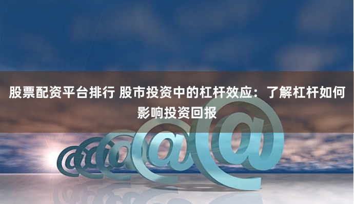 股票配资平台排行 股市投资中的杠杆效应：了解杠杆如何影响投资回报