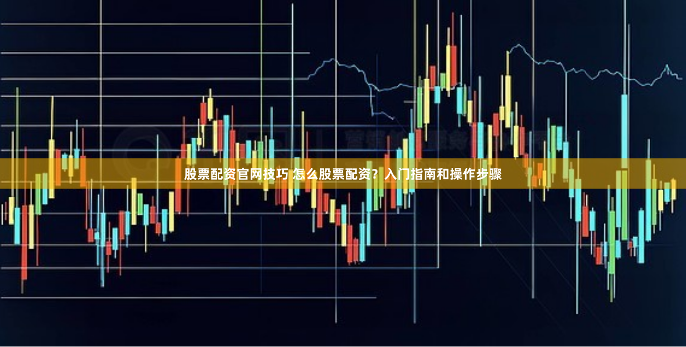 股票配资官网技巧 怎么股票配资？入门指南和操作步骤
