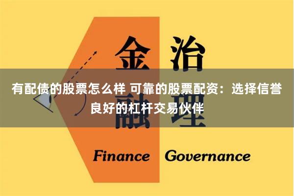 有配债的股票怎么样 可靠的股票配资：选择信誉良好的杠杆交易伙伴