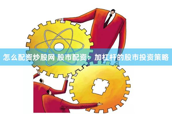 怎么配资炒股网 股市配资：加杠杆的股市投资策略