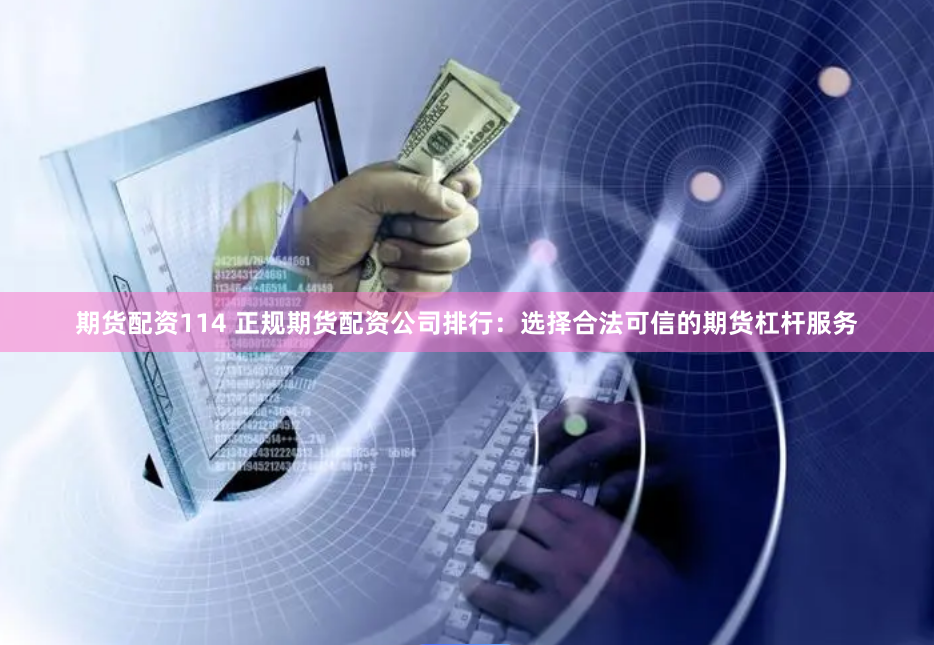 期货配资114 正规期货配资公司排行：选择合法可信的期货杠杆服务
