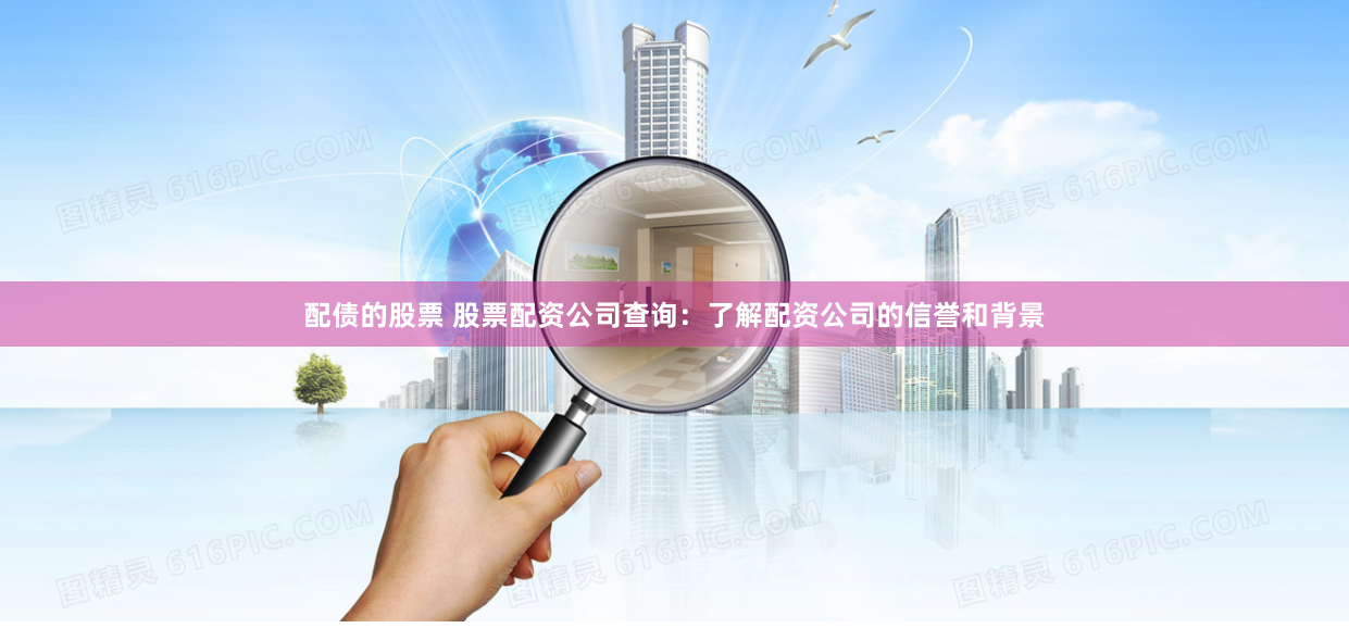 配债的股票 股票配资公司查询：了解配资公司的信誉和背景
