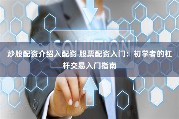 炒股配资介绍入配资 股票配资入门：初学者的杠杆交易入门指南