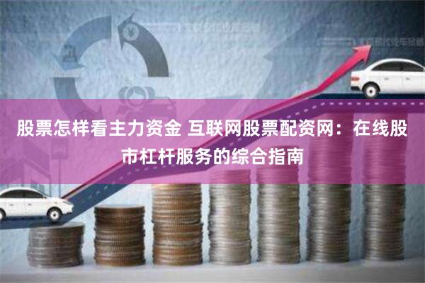 股票怎样看主力资金 互联网股票配资网：在线股市杠杆服务的综合指南