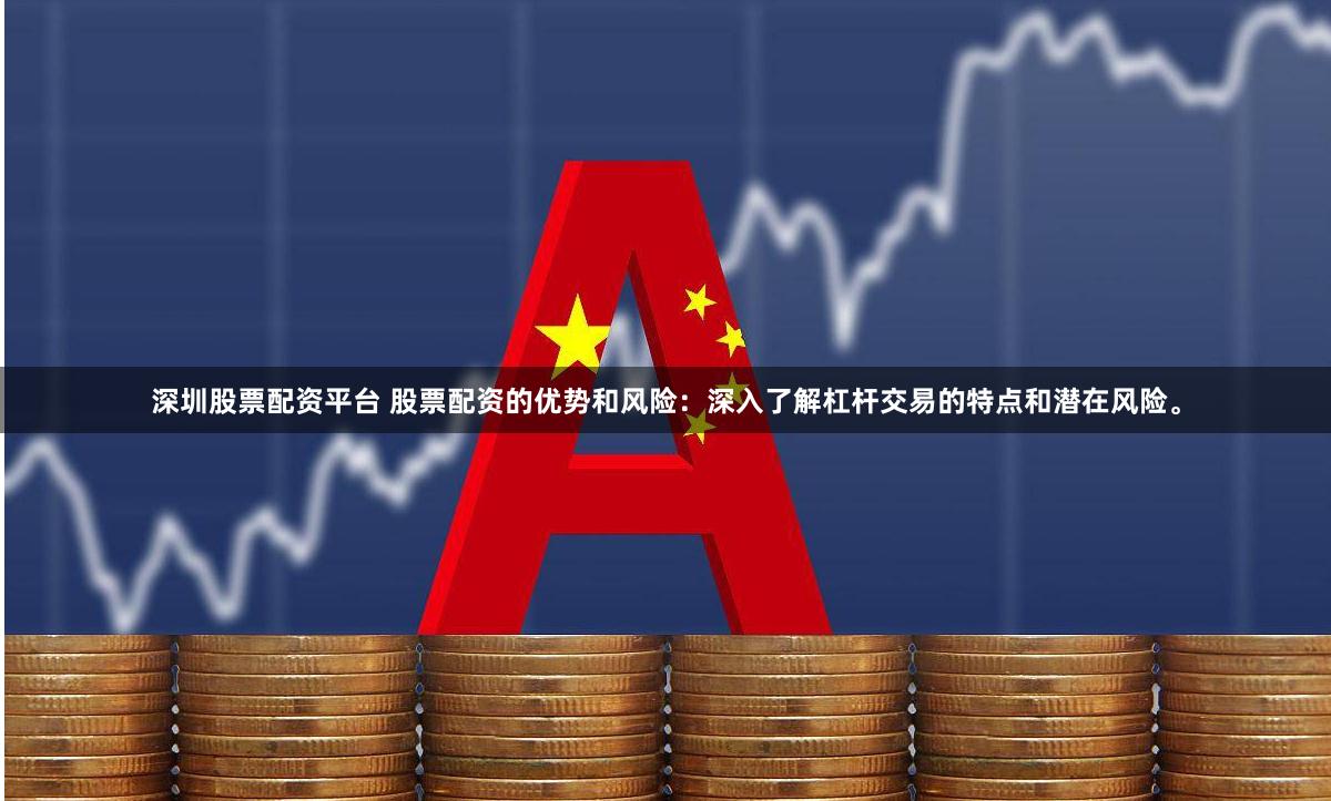 深圳股票配资平台 股票配资的优势和风险：深入了解杠杆交易的特点和潜在风险。