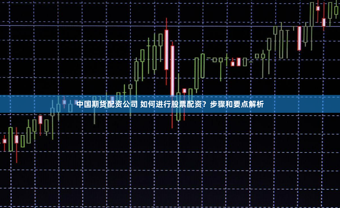 中国期货配资公司 如何进行股票配资？步骤和要点解析