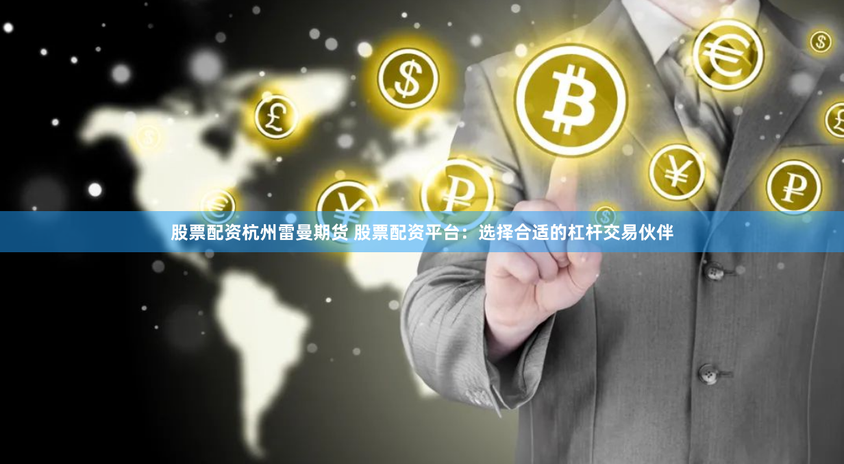 股票配资杭州雷曼期货 股票配资平台：选择合适的杠杆交易伙伴