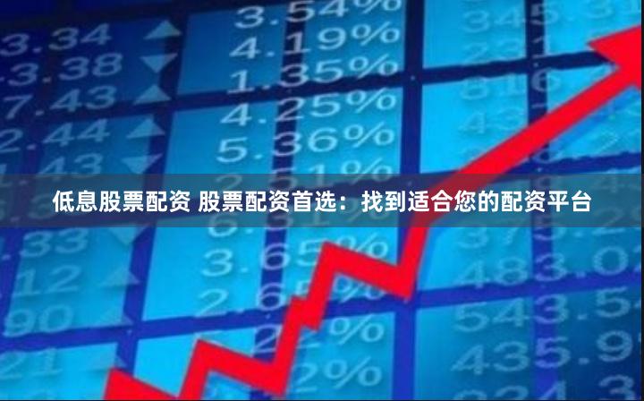 低息股票配资 股票配资首选：找到适合您的配资平台