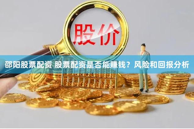 邵阳股票配资 股票配资是否能赚钱？风险和回报分析