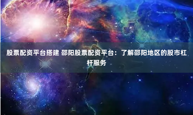 股票配资平台搭建 邵阳股票配资平台：了解邵阳地区的股市杠杆服务