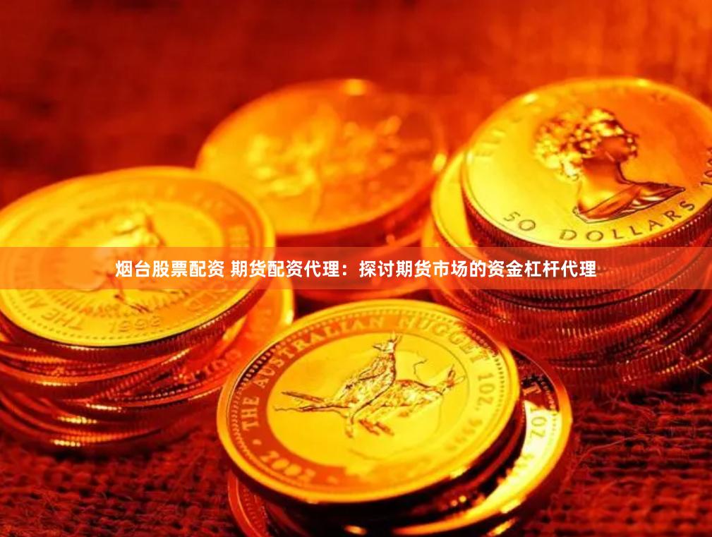 烟台股票配资 期货配资代理：探讨期货市场的资金杠杆代理
