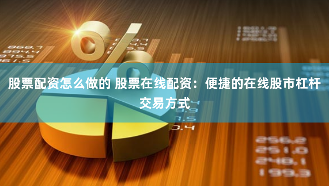 股票配资怎么做的 股票在线配资：便捷的在线股市杠杆交易方式