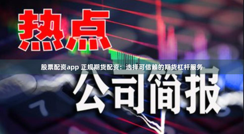股票配资app 正规期货配资：选择可信赖的期货杠杆服务